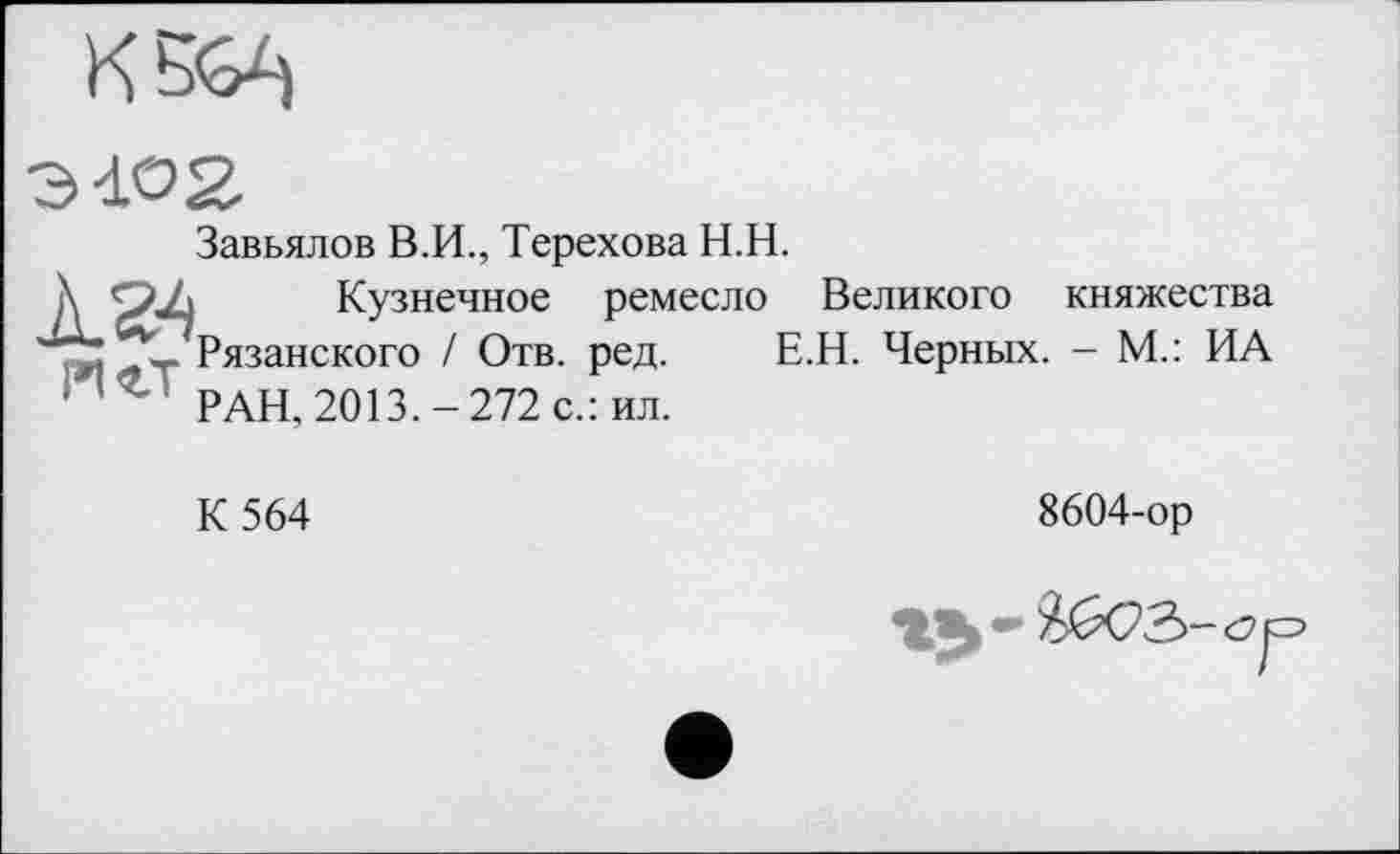 ﻿К


Завьялов В.И., Терехова Н.Н.
14 «.т
Кузнечное ремесло Великого княжества Рязанского / Отв. ред. Е.Н. Черных. - М.: ИА РАН, 2013.-272 с.: ил.
К 564
8604-ор